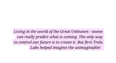 Living in the world of the Great Unknown noone can really predict what is coming The only way to control our future is to create it But first Trela Labs helped imagine the unimaginable